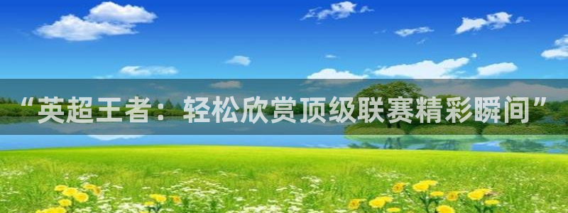 说球帝篮球直播：“英超王者：轻松欣赏顶级联赛精彩瞬间”