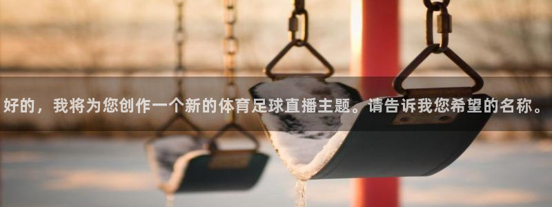说球帝nba直播免费高清下载：好的，我将为您创作一个新的体育足球直播主题。请告诉我您希望的名称。