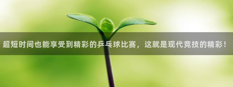 说球帝app官网下载：超短时间也能享受到精彩的乒乓球比赛，这就是现代竞技的精彩！