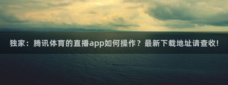 nba免费直播说球帝：独家：腾讯体育的直播app如何操作？最新下载地址请查收!