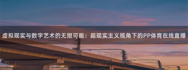 说球帝nba直播在线观看免费下载：虚拟现实与数字艺术的无限可能：超现实主义视角下的PP体育在线直播